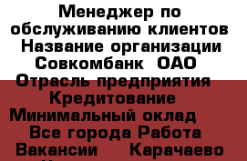 Менеджер по обслуживанию клиентов › Название организации ­ Совкомбанк, ОАО › Отрасль предприятия ­ Кредитование › Минимальный оклад ­ 1 - Все города Работа » Вакансии   . Карачаево-Черкесская респ.